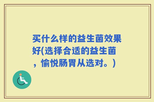 买什么样的益生菌效果好(选择合适的益生菌，愉悦肠胃从选对。)