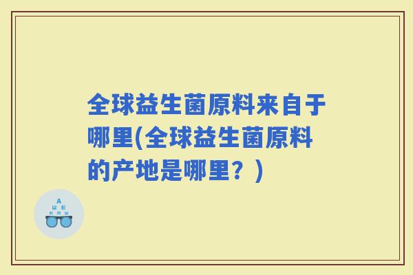 全球益生菌原料来自于哪里(全球益生菌原料的产地是哪里？)
