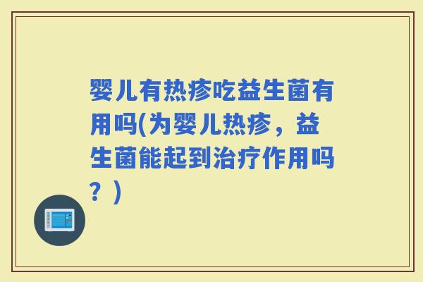 婴儿有热疹吃益生菌有用吗(为婴儿热疹，益生菌能起到作用吗？)