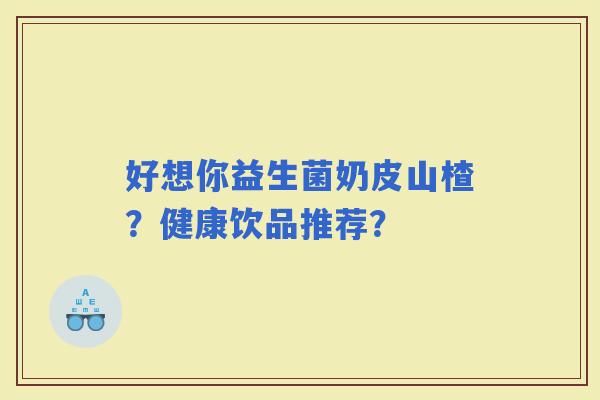 好想你益生菌奶皮山楂？健康饮品推荐？