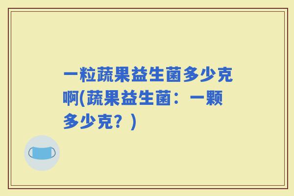 一粒蔬果益生菌多少克啊(蔬果益生菌:一颗多少克?) 一粒蔬果益生菌多少克啊(蔬果益生菌:一颗多少克?)