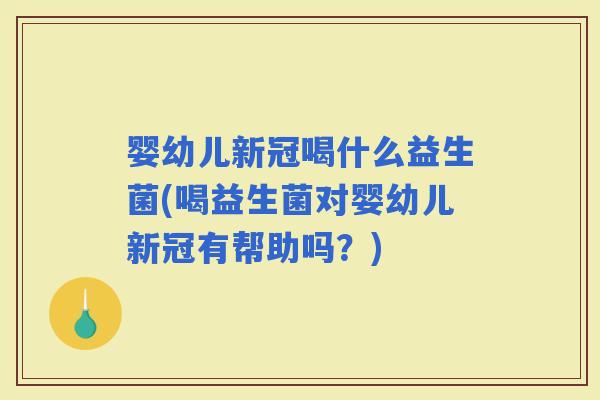 婴幼儿新冠喝什么益生菌(喝益生菌对婴幼儿新冠有帮助吗？)