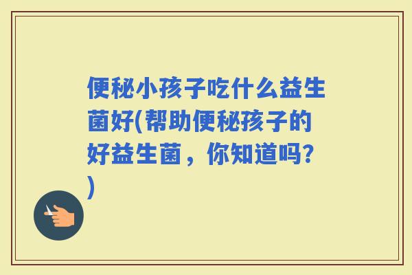 小孩子吃什么益生菌好(帮助孩子的好益生菌，你知道吗？)