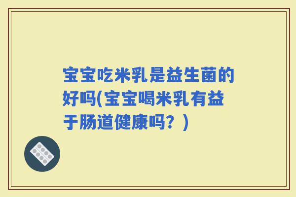 宝宝吃米乳是益生菌的好吗(宝宝喝米乳有益于肠道健康吗？)