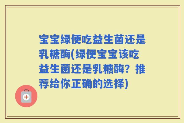 宝宝绿便吃益生菌还是乳糖酶(绿便宝宝该吃益生菌还是乳糖酶?推荐给你正确的选择) 宝宝绿便吃益生菌还是乳糖酶(绿便宝宝该吃益生菌还是乳糖酶?推荐给你正确的选择)