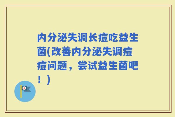 长痘吃益生菌(改善痘痘问题，尝试益生菌吧！)
