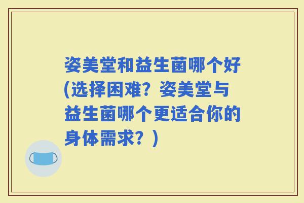 姿美堂和益生菌哪个好(选择困难？姿美堂与益生菌哪个更适合你的身体需求？)