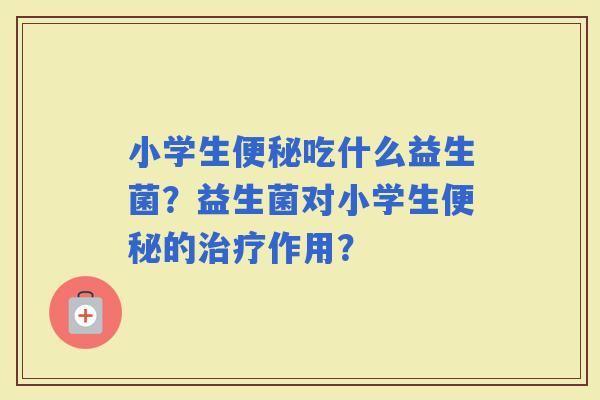 小学生吃什么益生菌？益生菌对小学生的作用？