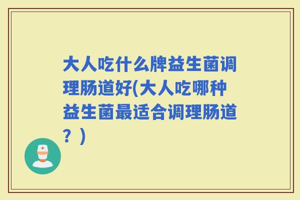 大人吃什么牌益生菌调理肠道好(大人吃哪种益生菌适合调理肠道？)