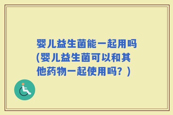 婴儿益生菌能一起用吗(婴儿益生菌可以和其他一起使用吗？)
