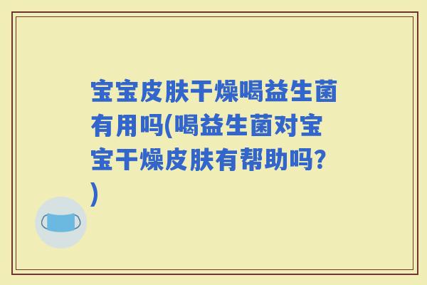 宝宝干燥喝益生菌有用吗(喝益生菌对宝宝干燥有帮助吗?) 宝宝干燥喝益生菌有用吗(喝益生菌对宝宝干燥有帮助吗?)
