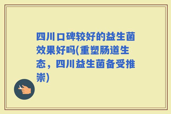 四川口碑较好的益生菌效果好吗(重塑肠道生态，四川益生菌备受推崇)