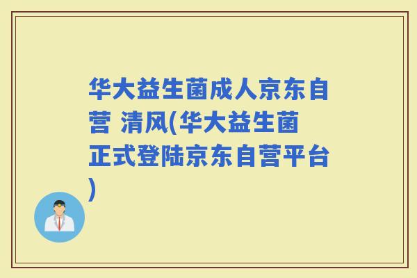 华大益生菌成人京东自营 清风(华大益生菌正式登陆京东自营平台) 华大益生菌成人京东自营 清风(华大益生菌正式登陆京东自营平台)