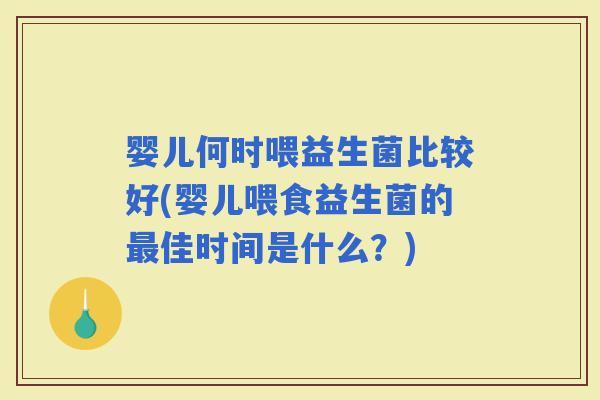 婴儿何时喂益生菌比较好(婴儿喂食益生菌的佳时间是什么？)