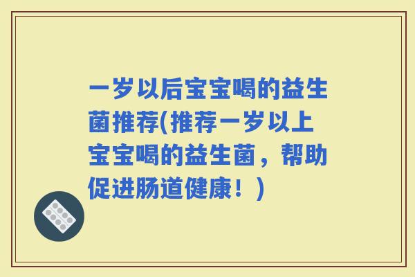 一岁以后宝宝喝的益生菌推荐(推荐一岁以上宝宝喝的益生菌,帮助促进肠道健康!) 一岁以后宝宝喝的益生菌推荐(推荐一岁以上宝宝喝的益生菌,帮助促进肠道健康!)