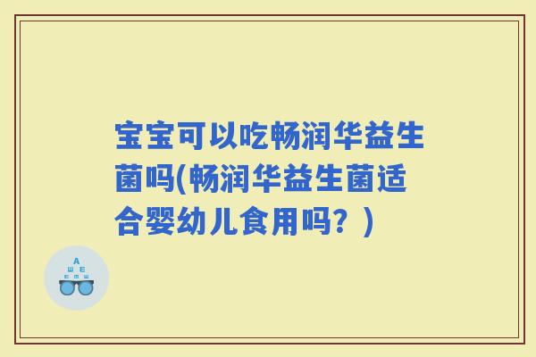 宝宝可以吃畅润华益生菌吗(畅润华益生菌适合婴幼儿食用吗?) 宝宝可以吃畅润华益生菌吗(畅润华益生菌适合婴幼儿食用吗?)
