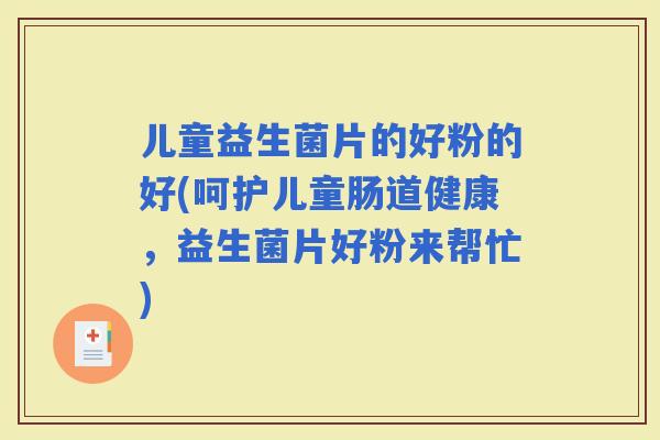 儿童益生菌片的好粉的好(呵护儿童肠道健康,益生菌片好粉来帮忙) 儿童益生菌片的好粉的好(呵护儿童肠道健康,益生菌片好粉来帮忙)