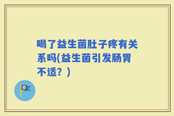 喝了益生菌肚子疼有关系吗(益生菌引发肠胃不适？)