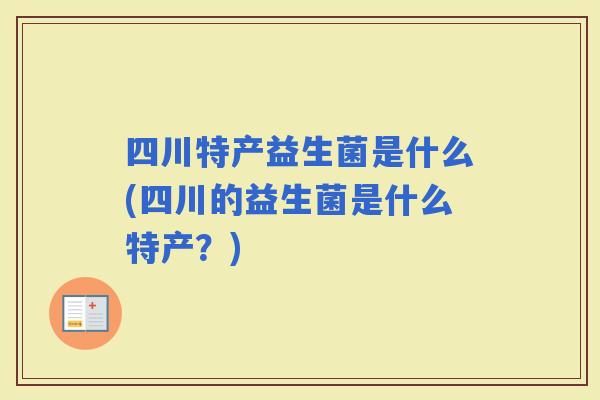 四川特产益生菌是什么(四川的益生菌是什么特产?) 四川特产益生菌是什么(四川的益生菌是什么特产?)