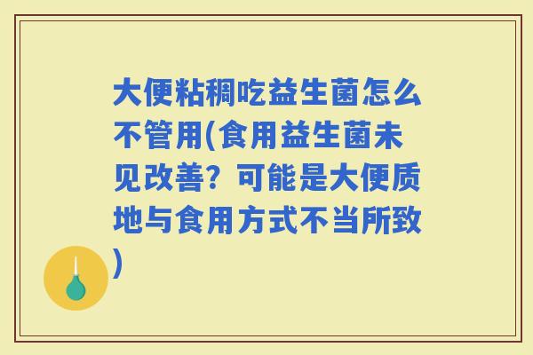大便粘稠吃益生菌怎么不管用(食用益生菌未见改善？可能是大便质地与食用方式不当所致)