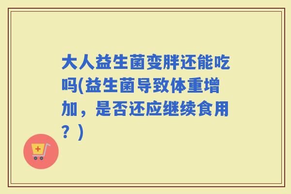 大人益生菌变胖还能吃吗(益生菌导致体重增加，是否还应继续食用？)