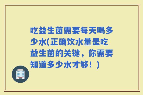 吃益生菌需要每天喝多少水(正确饮水量是吃益生菌的关键，你需要知道多少水才够！)