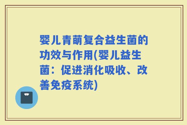 婴儿青萌复合益生菌的功效与作用(婴儿益生菌:促进消化吸收、改善系统) 婴儿青萌复合益生菌的功效与作用(婴儿益生菌:促进消化吸收、改善系统)