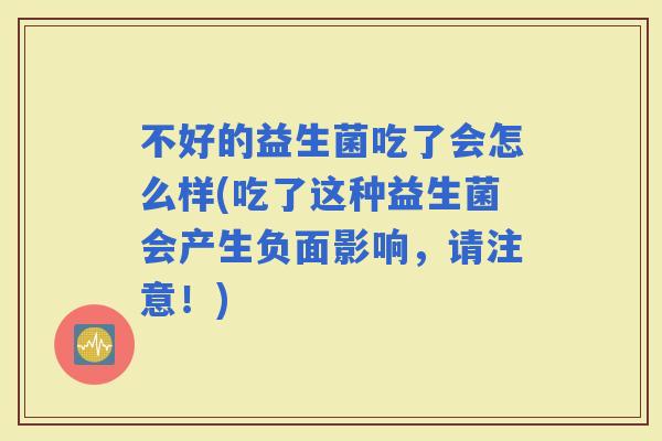不好的益生菌吃了会怎么样(吃了这种益生菌会产生负面影响，请注意！)