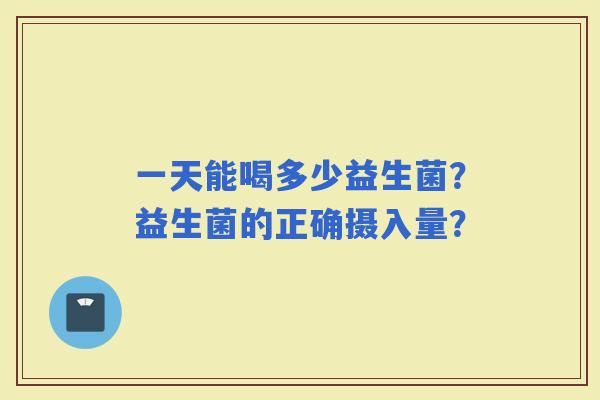 一天能喝多少益生菌？益生菌的正确摄入量？