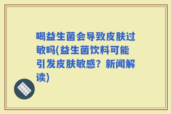 喝益生菌会导致吗(益生菌饮料可能引发敏感？新闻解读)