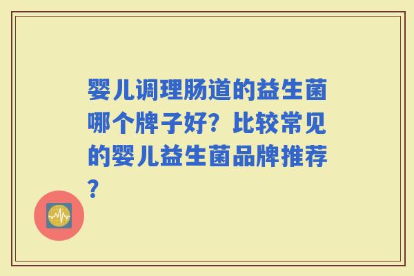 婴儿调理肠道的益生菌哪个牌子好？比较常见的婴儿益生菌品牌推荐？