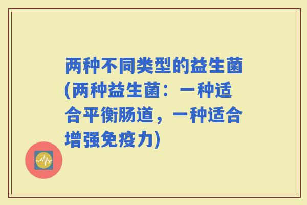两种不同类型的益生菌(两种益生菌：一种适合平衡肠道，一种适合增强力)
