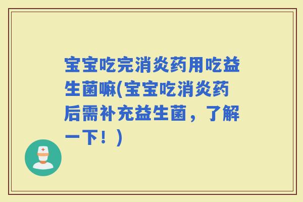 宝宝吃完药用吃益生菌嘛(宝宝吃药后需补充益生菌，了解一下！)