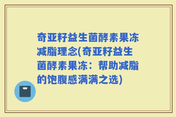 奇亚籽益生菌酵素果冻减脂理念(奇亚籽益生菌酵素果冻：帮助减脂的饱腹感满满之选)