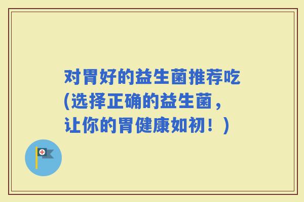对胃好的益生菌推荐吃(选择正确的益生菌，让你的胃健康如初！)
