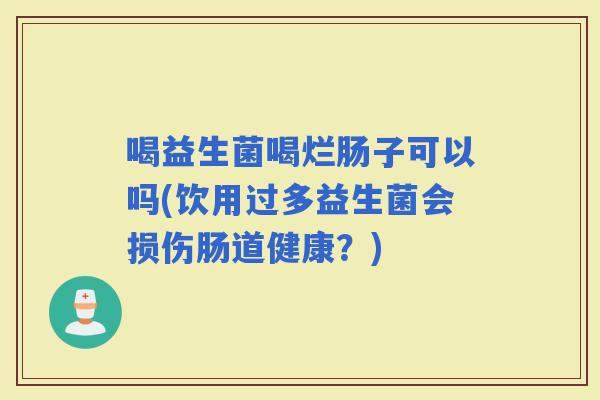 喝益生菌喝烂肠子可以吗(饮用过多益生菌会损伤肠道健康？)