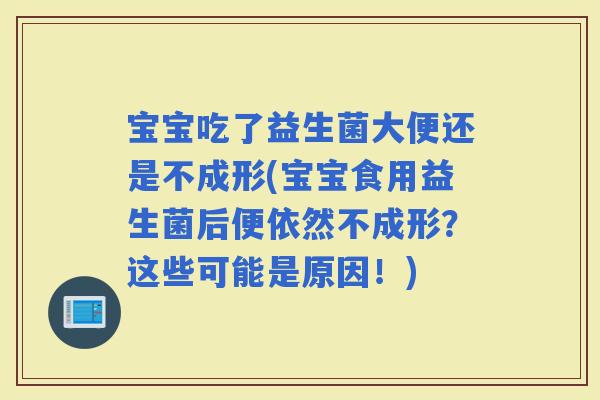 宝宝吃了益生菌大便还是不成形(宝宝食用益生菌后便依然不成形？这些可能是原因！)