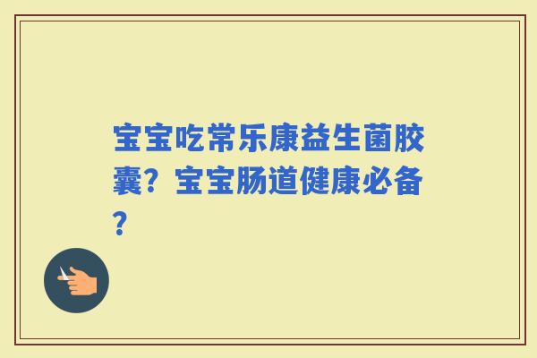 宝宝吃常乐康益生菌胶囊？宝宝肠道健康必备？