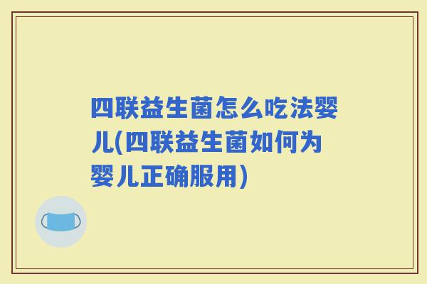 四联益生菌怎么吃法婴儿(四联益生菌如何为婴儿正确服用)