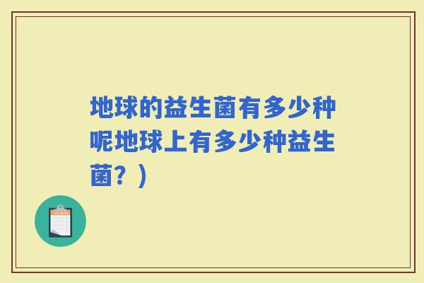 地球的益生菌有多少种呢地球上有多少种益生菌?) 地球的益生菌有多少种呢地球上有多少种益生菌?)