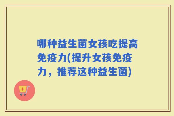 哪种益生菌女孩吃提高力(提升女孩力，推荐这种益生菌)