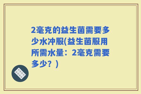 2毫克的益生菌需要多少水冲服(益生菌服用所需水量：2毫克需要多少？)