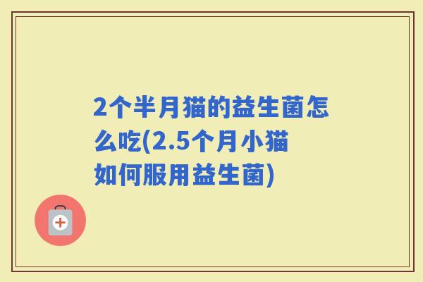 2个半月猫的益生菌怎么吃(2.5个月小猫如何服用益生菌)