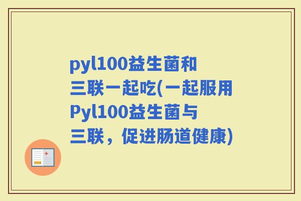 pyl100益生菌和三联一起吃(一起服用Pyl100益生菌与三联，促进肠道健康)