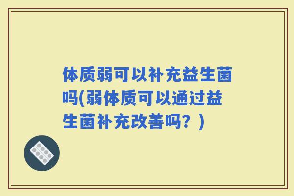 体质弱可以补充益生菌吗(弱体质可以通过益生菌补充改善吗？)