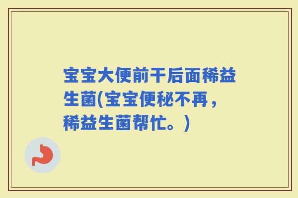 宝宝大便前干后面稀益生菌(宝宝不再，稀益生菌帮忙。)