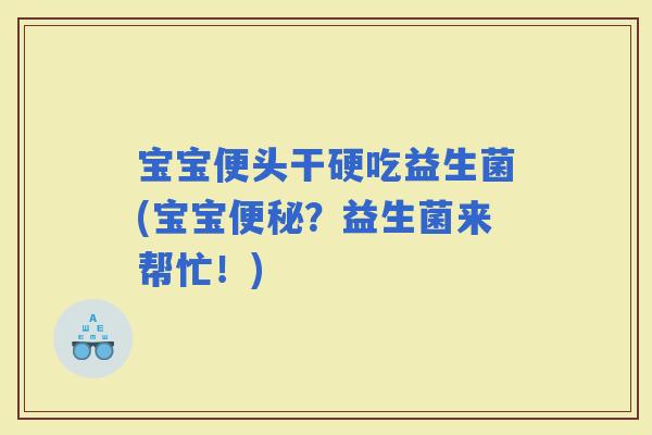 宝宝便头干硬吃益生菌(宝宝？益生菌来帮忙！)