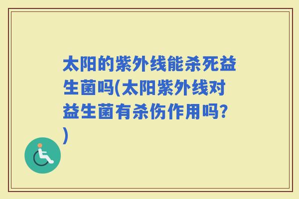 太阳的紫外线能杀死益生菌吗(太阳紫外线对益生菌有杀伤作用吗？)