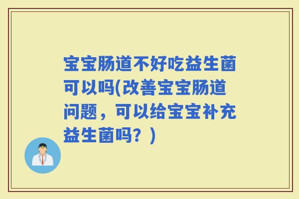 宝宝肠道不好吃益生菌可以吗(改善宝宝肠道问题，可以给宝宝补充益生菌吗？)