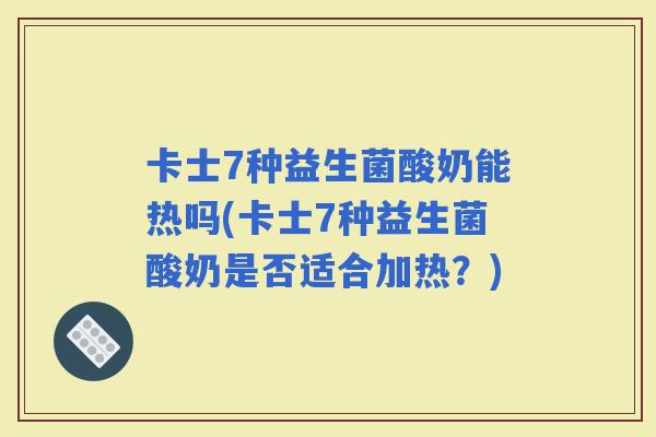 卡士7种益生菌酸奶能热吗(卡士7种益生菌酸奶是否适合加热?) 卡士7种益生菌酸奶能热吗(卡士7种益生菌酸奶是否适合加热?)